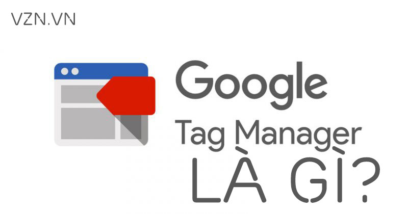 Google Tag Manager là gì? Cách sử dụng Google Tag Manager